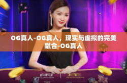 OG真人-OG真人，现实与虚拟的完美融合-OG真人