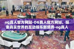og真人官方网站-OG真人官方网站，探索真实世界的互动娱乐新境界-og真人官方网站