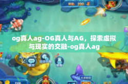 og真人ag-OG真人与AG，探索虚拟与现实的交融-og真人ag