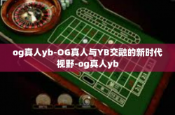 og真人yb-OG真人与YB交融的新时代视野-og真人yb