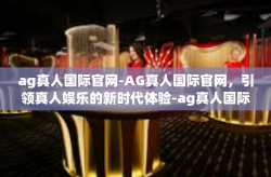 ag真人国际官网-AG真人国际官网，引领真人娱乐的新时代体验-ag真人国际官网