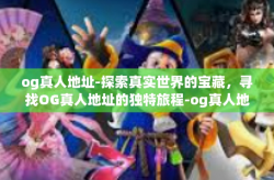 og真人地址-探索真实世界的宝藏，寻找OG真人地址的独特旅程-og真人地址