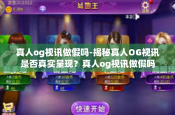 真人og视讯做假吗-揭秘真人OG视讯是否真实呈现？真人og视讯做假吗