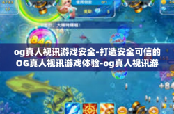 og真人视讯游戏安全-打造安全可信的OG真人视讯游戏体验-og真人视讯游戏安全