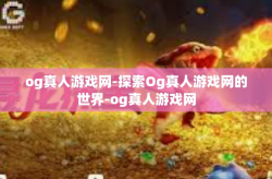 og真人游戏网-探索Og真人游戏网的世界-og真人游戏网