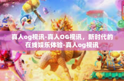 真人og视讯-真人OG视讯，新时代的在线娱乐体验-真人og视讯