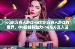og东方真人游戏-探索东方真人游戏的世界，OG的独特魅力-og东方真人游戏