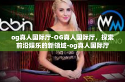 og真人国际厅-OG真人国际厅，探索前沿娱乐的新领域-og真人国际厅