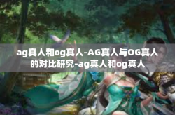 ag真人和og真人-AG真人与OG真人的对比研究-ag真人和og真人