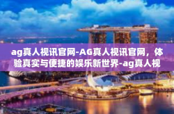 ag真人视讯官网-AG真人视讯官网，体验真实与便捷的娱乐新世界-ag真人视讯官网