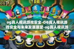 og真人视讯游戏安全-OG真人视讯游戏安全与未来发展展望-og真人视讯游戏安全