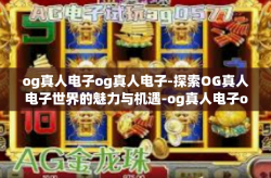 og真人电子og真人电子-探索OG真人电子世界的魅力与机遇-og真人电子og真人电子
