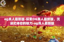 og真人最新版-探索OG真人最新版，沉浸式体验的魅力-og真人最新版