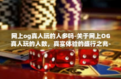 网上og真人玩的人多吗-关于网上OG真人玩的人数，真实体验的盛行之兆-网上og真人玩的人多吗