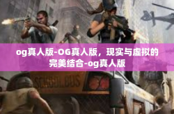 og真人版-OG真人版，现实与虚拟的完美结合-og真人版