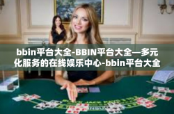 bbin平台大全-BBIN平台大全—多元化服务的在线娱乐中心-bbin平台大全