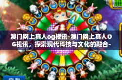 澳门网上真人og视讯-澳门网上真人OG视讯，探索现代科技与文化的融合-澳门网上真人og视讯