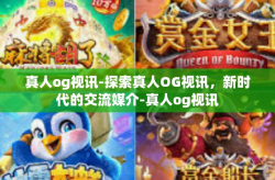 真人og视讯-探索真人OG视讯，新时代的交流媒介-真人og视讯
