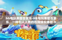hb电玩美国百家乐-HB电玩美国百家乐，一种引人入胜的在线娱乐体验-hb电玩美国百家乐