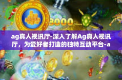 ag真人视讯厅-深入了解Ag真人视讯厅，为爱好者打造的独特互动平台-ag真人视讯厅