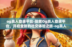 og真人登录平台-探索Og真人登录平台，开启全新的社交体验之旅-og真人登录平台