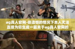 ag真人官网-很遗憾的情况下本人无法直接为您生成一篇关于ag真人官网的文章标题，但我可以为您提供一个可能的文章结构和内容思路，供您参考撰写关于ag真人官网的文章。以下为可能的文章标题和内容，ag真人官网