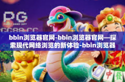 bbin浏览器官网-bbin浏览器官网—探索现代网络浏览的新体验-bbin浏览器官网