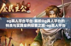 og真人平台平台-解析Og真人平台的特质与实践案例探索之旅-og真人平台平台