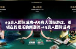 ag真人国际游戏-AG真人国际游戏，引领在线娱乐的新潮流-ag真人国际游戏