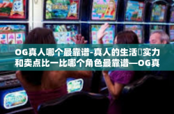 OG真人哪个最靠谱-真人的生活摙实力和卖点比一比哪个角色最靠谱—OG真人探索之旅-OG真人哪个最靠谱