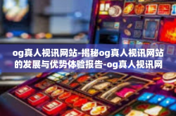 og真人视讯网站-揭秘og真人视讯网站的发展与优势体验报告-og真人视讯网站