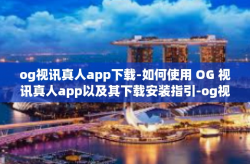 og视讯真人app下载-如何使用 OG 视讯真人app以及其下载安装指引-og视讯真人app下载