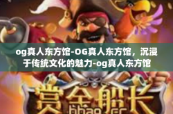 og真人东方馆-OG真人东方馆，沉浸于传统文化的魅力-og真人东方馆