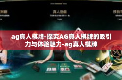 ag真人棋牌-探究AG真人棋牌的吸引力与体验魅力-ag真人棋牌