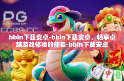 bbin下载安卓-bbin下载安卓，畅享卓越游戏体验的捷径-bbin下载安卓