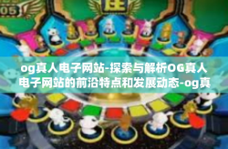 og真人电子网站-探索与解析OG真人电子网站的前沿特点和发展动态-og真人电子网站