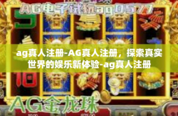 ag真人注册-AG真人注册，探索真实世界的娱乐新体验-ag真人注册