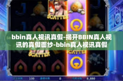 bbin真人视讯真假-揭开BBIN真人视讯的真假面纱-bbin真人视讯真假