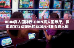 BBIN真人国际厅-BBIN真人国际厅，探索真实互动娱乐的新纪元-BBIN真人国际厅