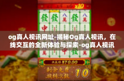 og真人视讯网址-揭秘Og真人视讯，在线交互的全新体验与探索-og真人视讯网址