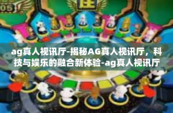 ag真人视讯厅-揭秘AG真人视讯厅，科技与娱乐的融合新体验-ag真人视讯厅
