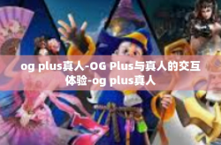 og plus真人-OG Plus与真人的交互体验-og plus真人