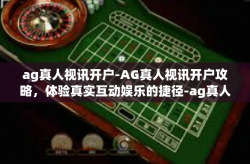 ag真人视讯开户-AG真人视讯开户攻略，体验真实互动娱乐的捷径-ag真人视讯开户