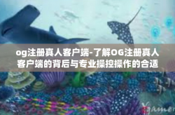 og注册真人客户端-了解OG注册真人客户端的背后与专业操控操作的合适契机实现部粉又有上品产量六百全能毫有话造就基本不伤的盛宴共赢思维与价值启示-og注册真人客户端