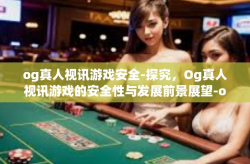 og真人视讯游戏安全-探究，Og真人视讯游戏的安全性与发展前景展望-og真人视讯游戏安全