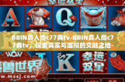 BBIN真人尚c77典tv-BBIN真人尚c77典tv，探索真实与虚拟的交融之地-BBIN真人尚c77典tv