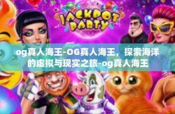 og真人海王-OG真人海王，探索海洋的虚拟与现实之旅-og真人海王