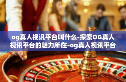 og真人视讯平台叫什么-探索OG真人视讯平台的魅力所在-og真人视讯平台叫什么