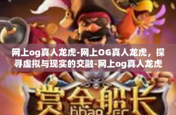 网上og真人龙虎-网上OG真人龙虎，探寻虚拟与现实的交融-网上og真人龙虎