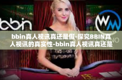 bbin真人视讯真还是假-探究BBIN真人视讯的真实性-bbin真人视讯真还是假